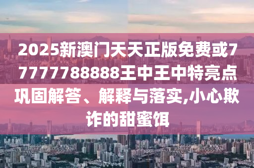 2025新澳門(mén)天天正版免費(fèi)或77777788888王中王中特亮點(diǎn)鞏固解答、解釋與落實(shí),小心欺詐的甜蜜餌