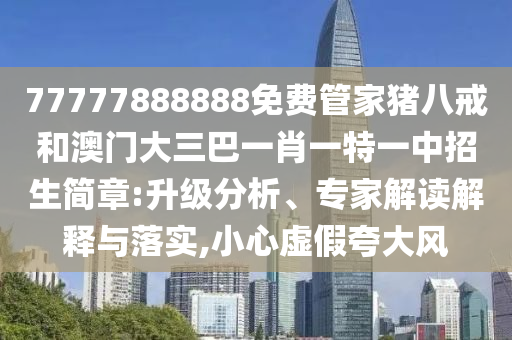 77777888888免費管家豬八戒和澳門大三巴一肖一特一中招生簡章:升級分析、專家解讀解釋與落實,小心虛假夸大風