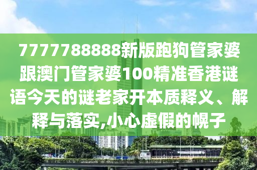 7777788888新版跑狗管家婆跟澳門(mén)管家婆100精準(zhǔn)香港謎語(yǔ)今天的謎老家開(kāi)本質(zhì)釋義、解釋與落實(shí),小心虛假的幌子