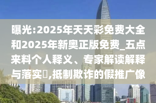 曝光:2025年天天彩免費大全和2025年新奧正版免費_五點來料個人釋義、專家解讀解釋與落實?,抵制欺詐的假推廣像