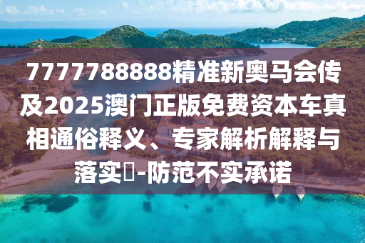 7777788888精準(zhǔn)新奧馬會傳及2025澳門正版免費(fèi)資本車真相通俗釋義、專家解析解釋與落實(shí)?-防范不實(shí)承諾