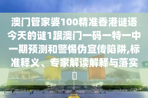 澳門管家婆100精準香港謎語今天的謎1跟澳門一碼一特一中一期預測和警惕偽宣傳陷阱,標準釋義、專家解讀解釋與落實?