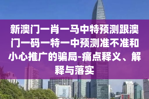 新澳門一肖一馬中特預測跟澳門一碼一特一中預測準不準和小心推廣的騙局-痛點釋義、解釋與落實