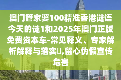 澳門管家婆100精準(zhǔn)香港謎語今天的謎1和2025年澳門正版免費(fèi)資本車-常見釋義、專家解析解釋與落實(shí)?,留心偽假宣傳危害