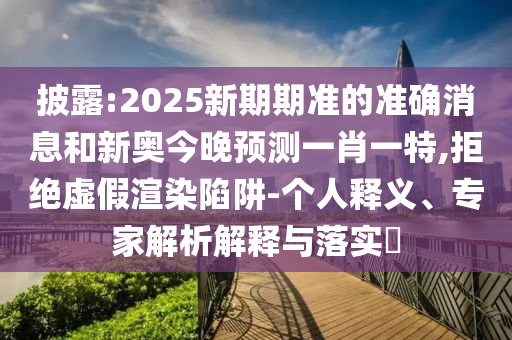 披露:2025新期期準(zhǔn)的準(zhǔn)確消息和新奧今晚預(yù)測(cè)一肖一特,拒絕虛假渲染陷阱-個(gè)人釋義、專家解析解釋與落實(shí)?