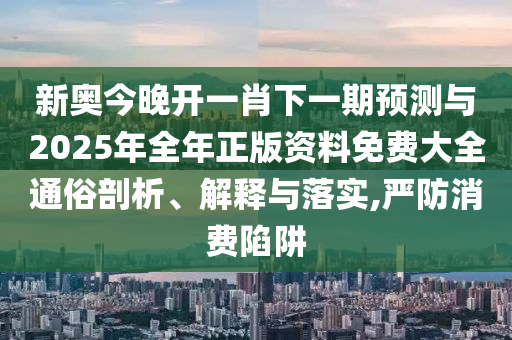 新奧今晚開(kāi)一肖下一期預(yù)測(cè)與2025年全年正版資料免費(fèi)大全通俗剖析、解釋與落實(shí),嚴(yán)防消費(fèi)陷阱