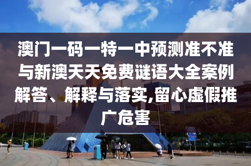 澳門一碼一特一中預(yù)測(cè)準(zhǔn)不準(zhǔn)與新澳天天免費(fèi)謎語(yǔ)大全案例解答、解釋與落實(shí),留心虛假推廣危害