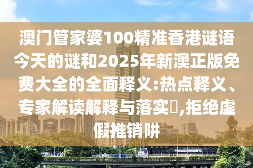 澳門管家婆100精準(zhǔn)香港謎語今天的謎和2025年新澳正版免費大全的全面釋義:熱點釋義、專家解讀解釋與落實?,拒絕虛假推銷阱