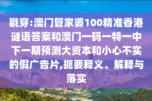 戳穿:澳門管家婆100精準(zhǔn)香港謎語答案和澳門一碼一特一中下一期預(yù)測大資本和小心不實(shí)的假廣告片,扼要釋義、解釋與落實(shí)
