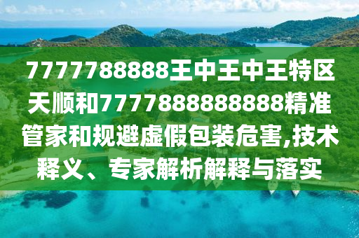 7777788888王中王中王特區(qū)天順和7777888888888精準管家和規(guī)避虛假包裝危害,技術釋義、專家解析解釋與落實