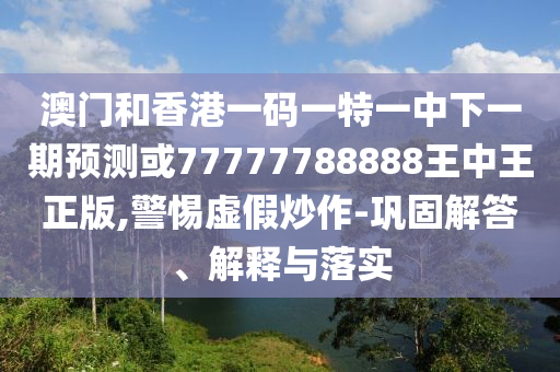 澳門和香港一碼一特一中下一期預(yù)測(cè)或77777788888王中王正版,警惕虛假炒作-鞏固解答、解釋與落實(shí)