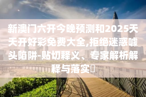 新澳門六開今晚預(yù)測和2025天天開好彩免費(fèi)大全,拒絕迷惑噱頭陷阱-貼切釋義、專家解析解釋與落實?