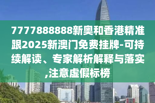 7777888888新奧和香港精準跟2025新澳門免費掛牌-可持續(xù)解讀、專家解析解釋與落實,注意虛假標榜
