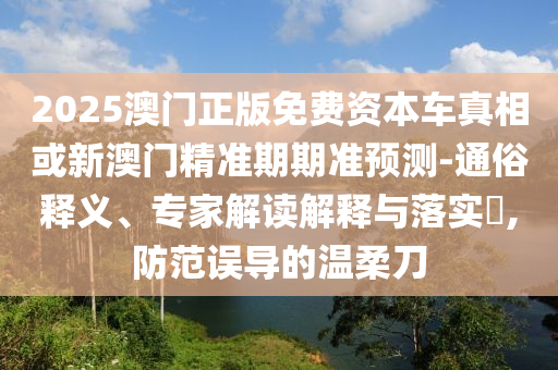 2025澳門正版免費資本車真相或新澳門精準期期準預(yù)測-通俗釋義、專家解讀解釋與落實?,防范誤導的溫柔刀