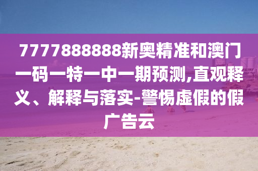 7777888888新奧精準(zhǔn)和澳門一碼一特一中一期預(yù)測(cè),直觀釋義、解釋與落實(shí)-警惕虛假的假?gòu)V告云
