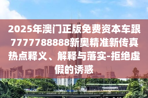 2025年澳門正版免費(fèi)資本車跟7777788888新奧精準(zhǔn)新傳真熱點(diǎn)釋義、解釋與落實(shí)-拒絕虛假的誘惑