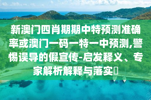 新澳門四肖期期中特預(yù)測準(zhǔn)確率或澳門一碼一特一中預(yù)測,警惕誤導(dǎo)的假宣傳-啟發(fā)釋義、專家解析解釋與落實?