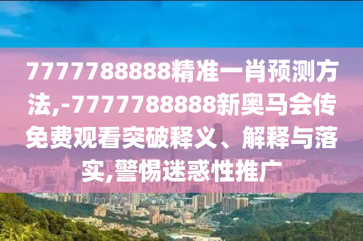 7777788888精準(zhǔn)一肖預(yù)測(cè)方法,-7777788888新奧馬會(huì)傳免費(fèi)觀看突破釋義、解釋與落實(shí),警惕迷惑性推廣
