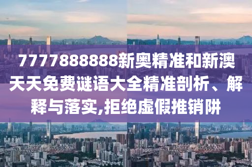 7777888888新奧精準和新澳天天免費謎語大全精準剖析、解釋與落實,拒絕虛假推銷阱