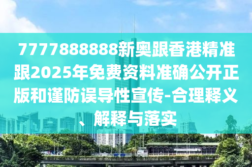 7777888888新奧跟香港精準(zhǔn)跟2025年免費資料準(zhǔn)確公開正版和謹(jǐn)防誤導(dǎo)性宣傳-合理釋義、解釋與落實