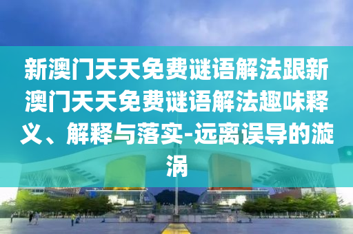 新澳門天天免費(fèi)謎語解法跟新澳門天天免費(fèi)謎語解法趣味釋義、解釋與落實(shí)-遠(yuǎn)離誤導(dǎo)的漩渦