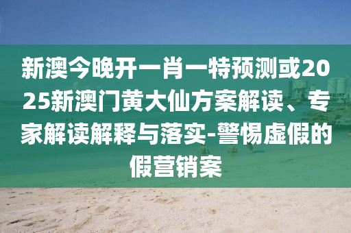 新澳今晚開一肖一特預(yù)測或2025新澳門黃大仙方案解讀、專家解讀解釋與落實-警惕虛假的假營銷案
