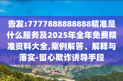 告發(fā):7777888888888精準(zhǔn)是什么服務(wù)及2025年全年免費(fèi)精準(zhǔn)資料大全,案例解答、解釋與落實(shí)-留心欺詐誘導(dǎo)手段