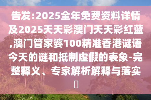 告發(fā):2025全年免費資料詳情及2025天天彩澳門天天彩紅藍,澳門管家婆100精準香港謎語今天的謎和抵制虛假的表象-完整釋義、專家解析解釋與落實?