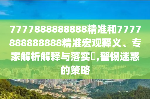 7777888888888精準和7777888888888精準宏觀釋義、專家解析解釋與落實?,警惕迷惑的策略