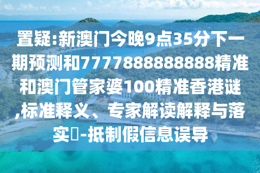 置疑:新澳門今晚9點35分下一期預測和7777888888888精準和澳門管家婆100精準香港謎,標準釋義、專家解讀解釋與落實?-抵制假信息誤導