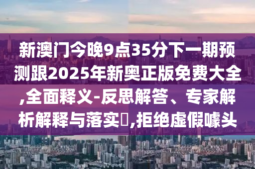 新澳門(mén)今晚9點(diǎn)35分下一期預(yù)測(cè)跟2025年新奧正版免費(fèi)大全,全面釋義-反思解答、專家解析解釋與落實(shí)?,拒絕虛假噱頭