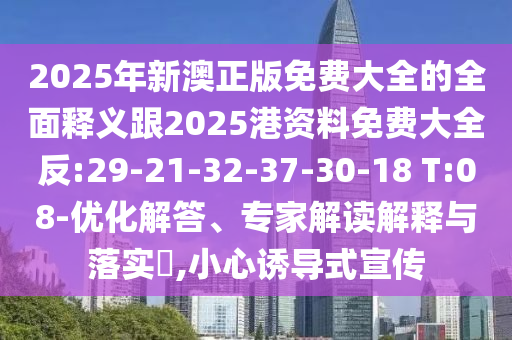 2025年新澳正版免費(fèi)大全的全面釋義跟2025港資料免費(fèi)大全反:29-21-32-37-30-18 T:08-優(yōu)化解答、專家解讀解釋與落實(shí)?,小心誘導(dǎo)式宣傳