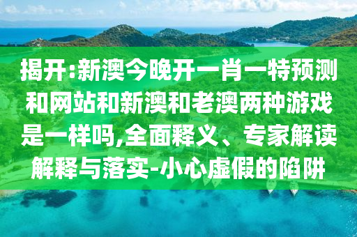 揭開:新澳今晚開一肖一特預(yù)測(cè)和網(wǎng)站和新澳和老澳兩種游戲是一樣嗎,全面釋義、專家解讀解釋與落實(shí)-小心虛假的陷阱