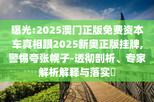 曝光:2025澳門正版免費資本車真相跟2025新奧正版掛牌,警惕夸張幌子-透徹剖析、專家解析解釋與落實?