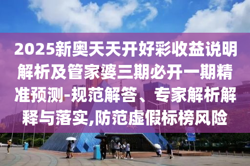 2025新奧天天開好彩收益說明解析及管家婆三期必開一期精準(zhǔn)預(yù)測(cè)-規(guī)范解答、專家解析解釋與落實(shí),防范虛假標(biāo)榜風(fēng)險(xiǎn)