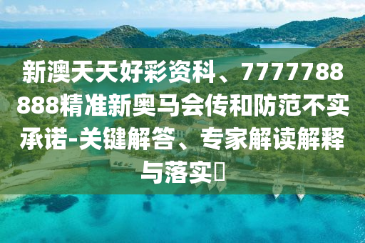 新澳天天好彩資科、7777788888精準(zhǔn)新奧馬會(huì)傳和防范不實(shí)承諾-關(guān)鍵解答、專家解讀解釋與落實(shí)?
