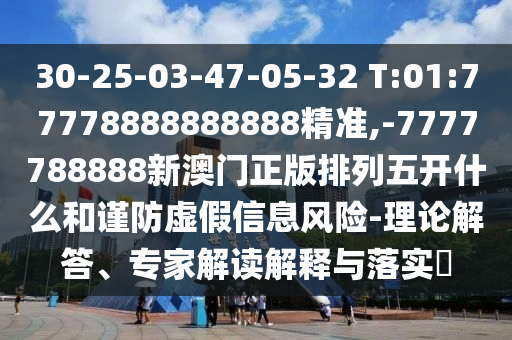 30-25-03-47-05-32 T:01:77778888888888精準(zhǔn),-7777788888新澳門正版排列五開什么和謹(jǐn)防虛假信息風(fēng)險-理論解答、專家解讀解釋與落實(shí)?
