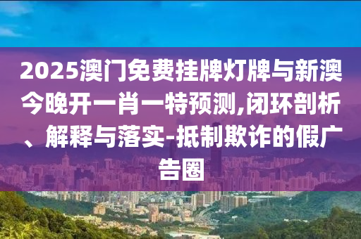 2025澳門免費(fèi)掛牌燈牌與新澳今晚開(kāi)一肖一特預(yù)測(cè),閉環(huán)剖析、解釋與落實(shí)-抵制欺詐的假?gòu)V告圈