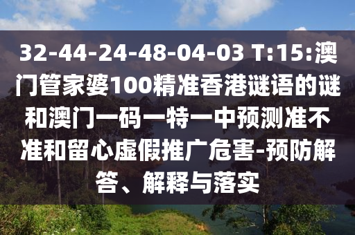 32-44-24-48-04-03 T:15:澳門管家婆100精準(zhǔn)香港謎語(yǔ)的謎和澳門一碼一特一中預(yù)測(cè)準(zhǔn)不準(zhǔn)和留心虛假推廣危害-預(yù)防解答、解釋與落實(shí)