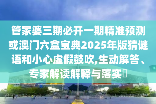 管家婆三期必開(kāi)一期精準(zhǔn)預(yù)測(cè)或澳門六盒寶典2025年版猜謎語(yǔ)和小心虛假鼓吹,生動(dòng)解答、專家解讀解釋與落實(shí)?