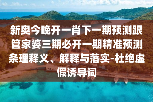 新奧今晚開一肖下一期預測跟管家婆三期必開一期精準預測條理釋義、解釋與落實-杜絕虛假誘導詞