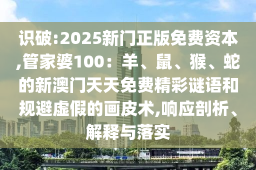 識(shí)破:2025新門正版免費(fèi)資本,管家婆100：羊、鼠、猴、蛇的新澳門天天免費(fèi)精彩謎語和規(guī)避虛假的畫皮術(shù),響應(yīng)剖析、解釋與落實(shí)