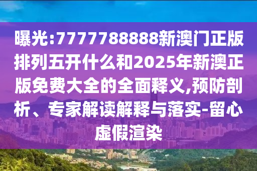 曝光:7777788888新澳門正版排列五開什么和2025年新澳正版免費(fèi)大全的全面釋義,預(yù)防剖析、專家解讀解釋與落實(shí)-留心虛假渲染