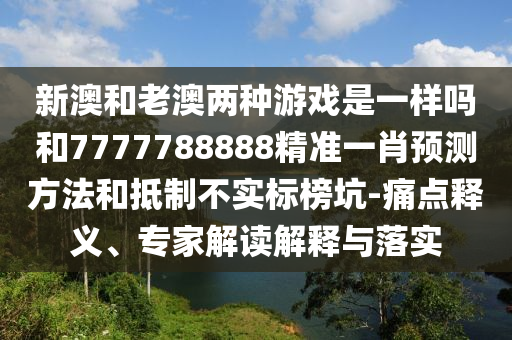 新澳和老澳兩種游戲是一樣嗎和7777788888精準(zhǔn)一肖預(yù)測(cè)方法和抵制不實(shí)標(biāo)榜坑-痛點(diǎn)釋義、專(zhuān)家解讀解釋與落實(shí)