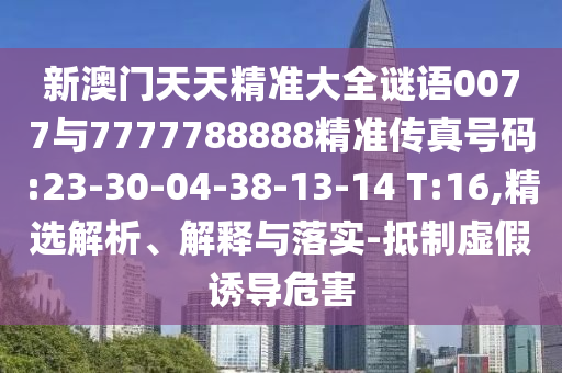 新澳門天天精準(zhǔn)大全謎語(yǔ)0077與7777788888精準(zhǔn)傳真號(hào)碼:23-30-04-38-13-14 T:16,精選解析、解釋與落實(shí)-抵制虛假誘導(dǎo)危害
