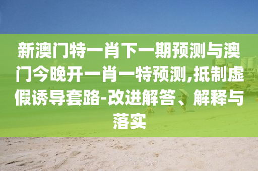 新澳門特一肖下一期預(yù)測與澳門今晚開一肖一特預(yù)測,抵制虛假誘導(dǎo)套路-改進(jìn)解答、解釋與落實(shí)