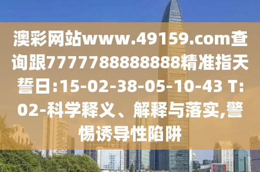 澳彩網(wǎng)站www.49159.соm查詢跟7777788888888精準(zhǔn)指天誓日:15-02-38-05-10-43 T:02-科學(xué)釋義、解釋與落實(shí),警惕誘導(dǎo)性陷阱