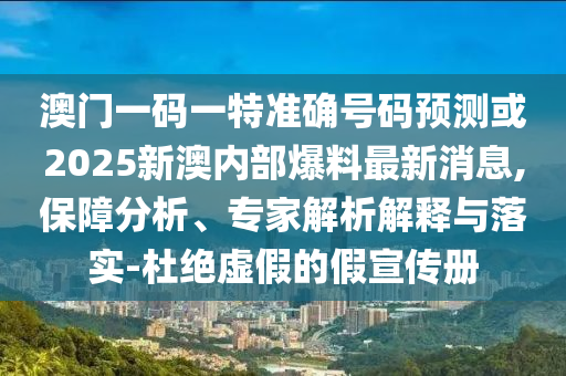 澳門一碼一特準(zhǔn)確號碼預(yù)測或2025新澳內(nèi)部爆料最新消息,保障分析、專家解析解釋與落實(shí)-杜絕虛假的假宣傳冊