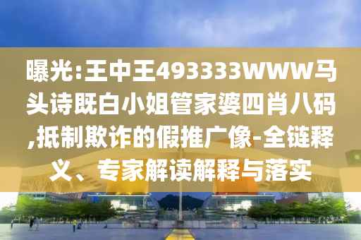 曝光:王中王493333WWW馬頭詩既白小姐管家婆四肖八碼,抵制欺詐的假推廣像-全鏈釋義、專家解讀解釋與落實