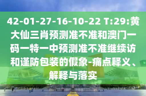 42-01-27-16-10-22 T:29:黃大仙三肖預(yù)測(cè)準(zhǔn)不準(zhǔn)和澳門一碼一特一中預(yù)測(cè)準(zhǔn)不準(zhǔn)繼續(xù)訪和謹(jǐn)防包裝的假象-痛點(diǎn)釋義、解釋與落實(shí)